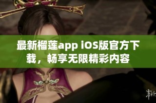 最新榴莲app iOS版官方下载，畅享无限精彩内容