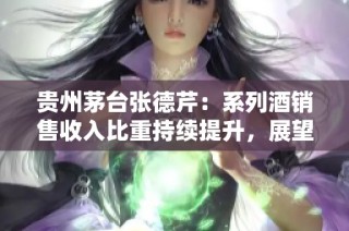 贵州茅台张德芹：系列酒销售收入比重持续提升，展望未来发展