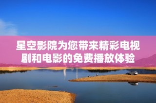 星空影院为您带来精彩电视剧和电影的免费播放体验