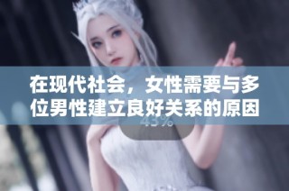 在现代社会，女性需要与多位男性建立良好关系的原因分析