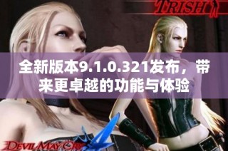 全新版本9.1.0.321发布，带来更卓越的功能与体验