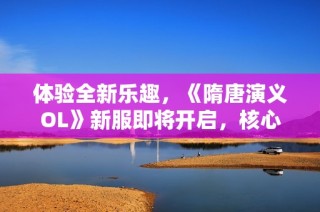 体验全新乐趣，《隋唐演义OL》新服即将开启，核心玩法大揭秘