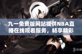 九一免费版网站提供NBA直播在线观看服务，畅享精彩赛事
