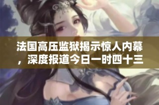 法国高压监狱揭示惊人内幕，深度报道今日一时四十三分