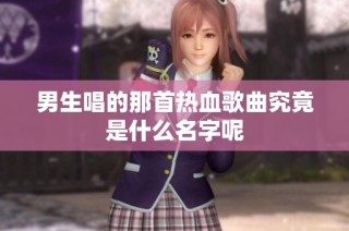 男生唱的那首热血歌曲究竟是什么名字呢