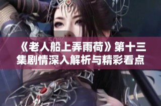 《老人船上弄雨荷》第十三集剧情深入解析与精彩看点分享