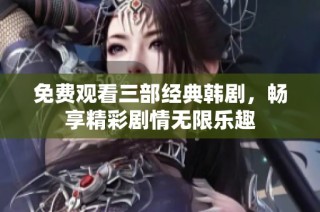 免费观看三部经典韩剧，畅享精彩剧情无限乐趣