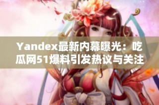 Yandex最新内幕曝光：吃瓜网51爆料引发热议与关注