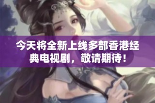 今天将全新上线多部香港经典电视剧，敬请期待！