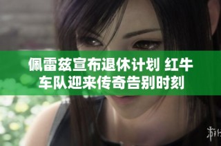 佩雷兹宣布退休计划 红牛车队迎来传奇告别时刻