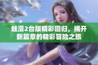 蛙漫2台版精彩回归，揭开新篇章的精彩冒险之旅