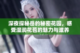 深夜探秘岳的秘密花园，感受湿润花苞的魅力与滋养