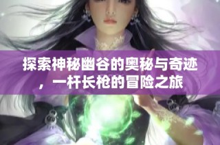 探索神秘幽谷的奥秘与奇迹，一杆长枪的冒险之旅