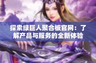 探索绿巨人聚合板官网：了解产品与服务的全新体验