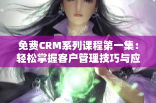 免费CRM系列课程第一集：轻松掌握客户管理技巧与应用