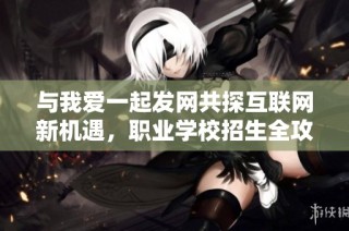 与我爱一起发网共探互联网新机遇，职业学校招生全攻略