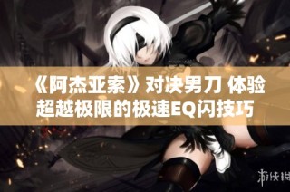 《阿杰亚索》对决男刀 体验超越极限的极速EQ闪技巧视频