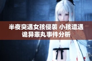 半夜突遇女孩侵袭 小孩遭遇诡异睾丸事件分析