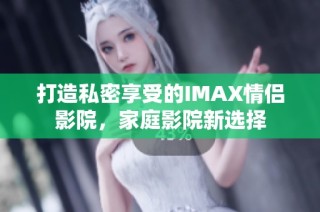打造私密享受的IMAX情侣影院，家庭影院新选择