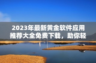 2023年最新黄金软件应用推荐大全免费下载，助你轻松投资