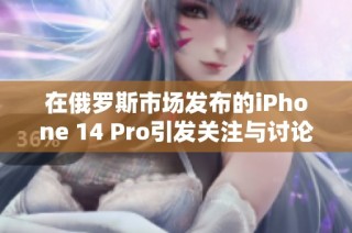在俄罗斯市场发布的iPhone 14 Pro引发关注与讨论