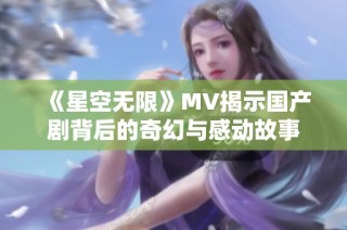 《星空无限》MV揭示国产剧背后的奇幻与感动故事