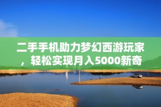 二手手机助力梦幻西游玩家，轻松实现月入5000新奇体验！