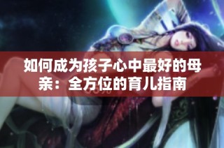 如何成为孩子心中最好的母亲：全方位的育儿指南