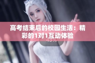高考结束后的校园生活：精彩的1对1互动体验