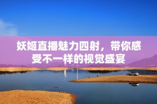 妖姬直播魅力四射，带你感受不一样的视觉盛宴