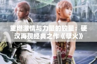 重燃激情与力量的较量：硬汉再现经典之作《孽火》