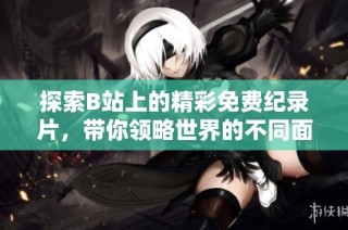 探索B站上的精彩免费纪录片，带你领略世界的不同面貌