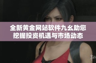 全新黄金网站软件九幺助您挖掘投资机遇与市场动态