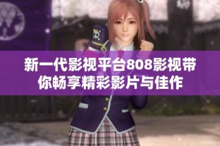 新一代影视平台808影视带你畅享精彩影片与佳作