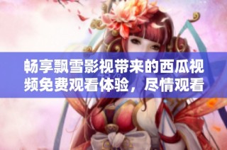 畅享飘雪影视带来的西瓜视频免费观看体验，尽情观看吧