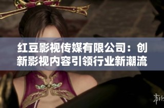 红豆影视传媒有限公司：创新影视内容引领行业新潮流