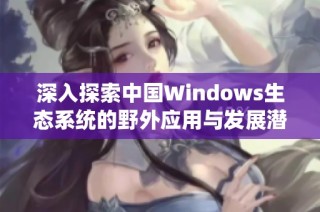 深入探索中国Windows生态系统的野外应用与发展潜力