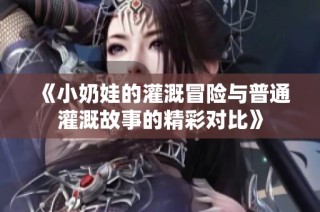 《小奶娃的灌溉冒险与普通灌溉故事的精彩对比》