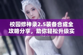校园修神录2.5装备合成全攻略分享，助你轻松升级实力