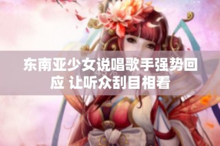 东南亚少女说唱歌手强势回应 让听众刮目相看