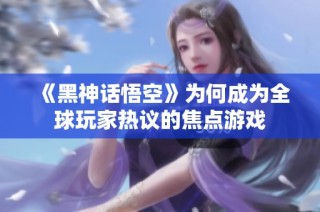 《黑神话悟空》为何成为全球玩家热议的焦点游戏