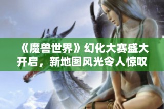 《魔兽世界》幻化大赛盛大开启，新地图风光令人惊叹