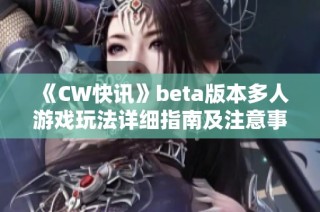 《CW快讯》beta版本多人游戏玩法详细指南及注意事项