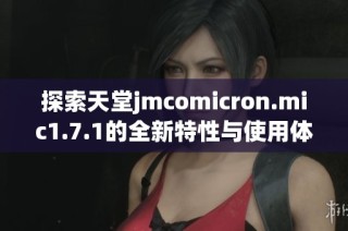 探索天堂jmcomicron.mic1.7.1的全新特性与使用体验