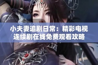 小夫妻追剧日常：精彩电视连续剧在线免费观看攻略