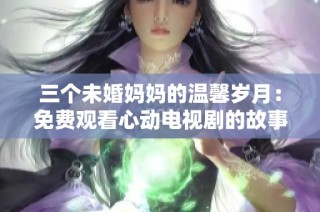 三个未婚妈妈的温馨岁月：免费观看心动电视剧的故事