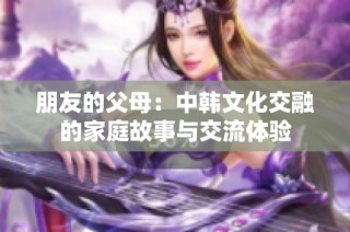 朋友的父母：中韩文化交融的家庭故事与交流体验