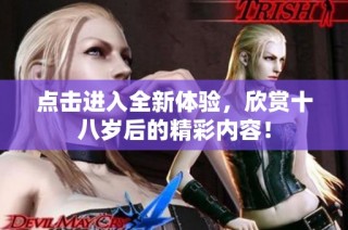 点击进入全新体验，欣赏十八岁后的精彩内容！