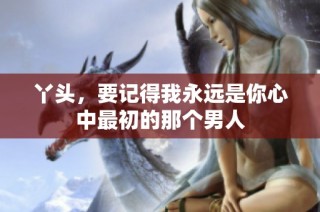 丫头，要记得我永远是你心中最初的那个男人