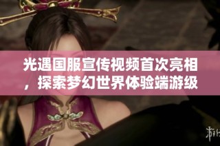 光遇国服宣传视频首次亮相，探索梦幻世界体验端游级别战斗乐趣